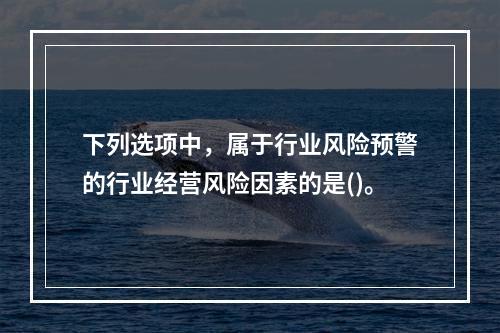 下列选项中，属于行业风险预警的行业经营风险因素的是()。