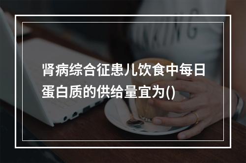 肾病综合征患儿饮食中每日蛋白质的供给量宜为()