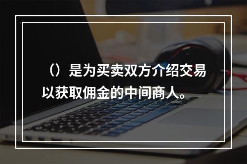 （）是为买卖双方介绍交易以获取佣金的中间商人。