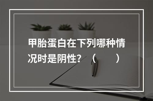 甲胎蛋白在下列哪种情况时是阴性？（　　）