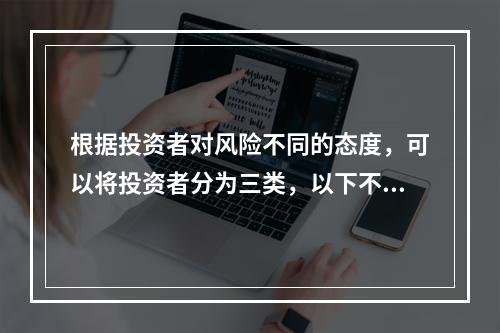 根据投资者对风险不同的态度，可以将投资者分为三类，以下不属于