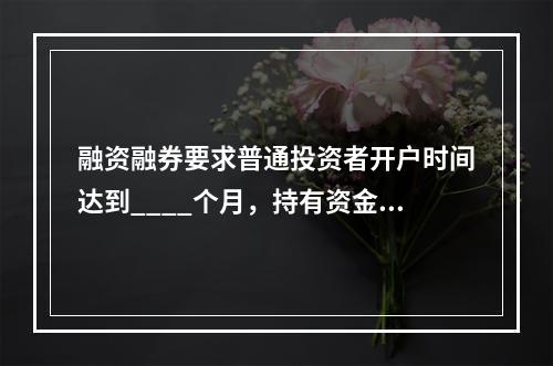 融资融券要求普通投资者开户时间达到____个月，持有资金不得