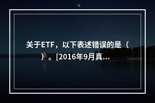 关于ETF，以下表述错误的是（　　）。[2016年9月真题]