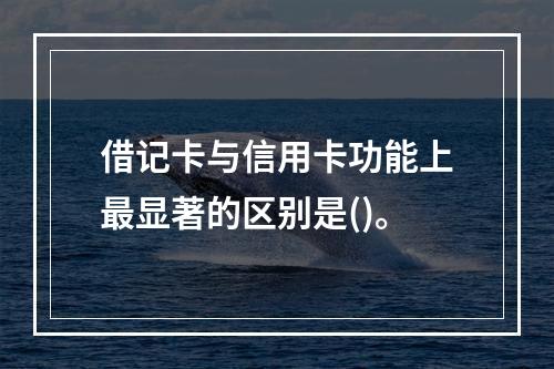 借记卡与信用卡功能上最显著的区别是()。