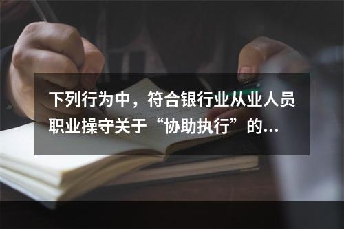 下列行为中，符合银行业从业人员职业操守关于“协助执行”的规定