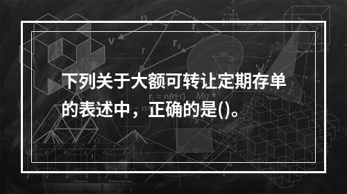 下列关于大额可转让定期存单的表述中，正确的是()。