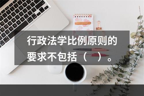 行政法学比例原则的要求不包括（　）。