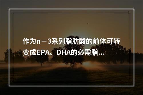 作为n－3系列脂肪酸的前体可转变成EPA、DHA的必需脂肪酸