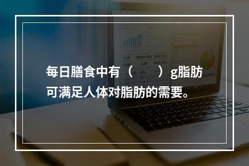 每日膳食中有（　　）g脂肪可满足人体对脂肪的需要。