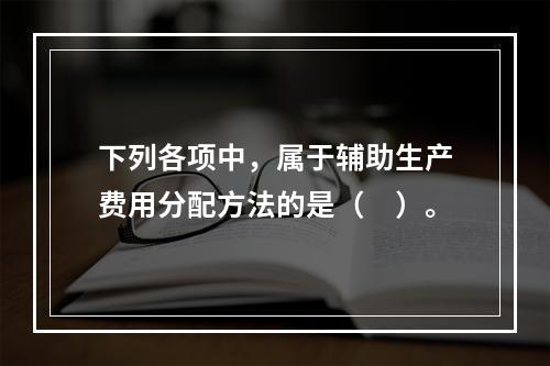 下列各项中，属于辅助生产费用分配方法的是（　）。