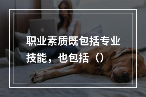 职业素质既包括专业技能，也包括（）