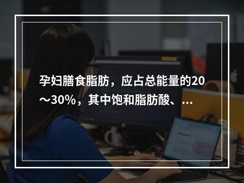 孕妇膳食脂肪，应占总能量的20～30％，其中饱和脂肪酸、单不