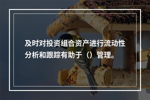 及时对投资组合资产进行流动性分析和跟踪有助于（）管理。