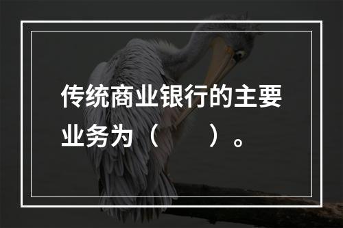 传统商业银行的主要业务为（　　）。