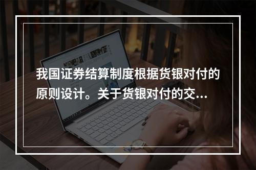 我国证券结算制度根据货银对付的原则设计。关于货银对付的交收制