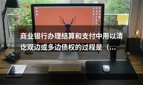 商业银行办理结算和支付中用以清讫双边或多边债权的过程是（　　