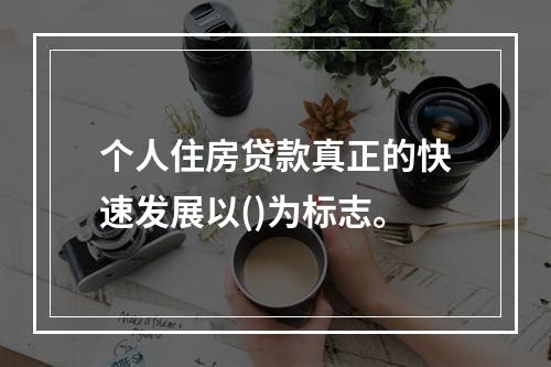 个人住房贷款真正的快速发展以()为标志。