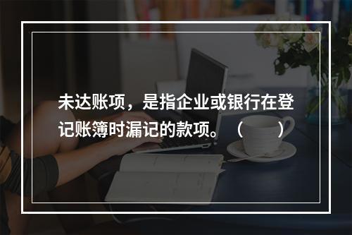 未达账项，是指企业或银行在登记账簿时漏记的款项。（　　）