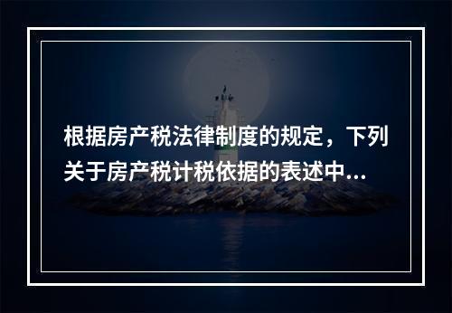 根据房产税法律制度的规定，下列关于房产税计税依据的表述中，正