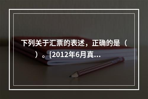 下列关于汇票的表述，正确的是（　　）。[2012年6月真题]