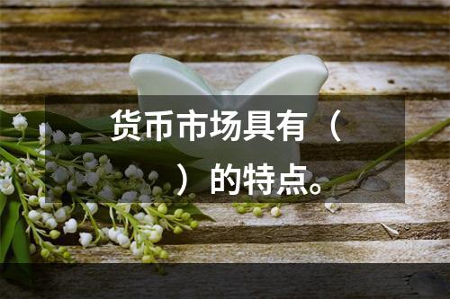 货币市场具有（　　）的特点。