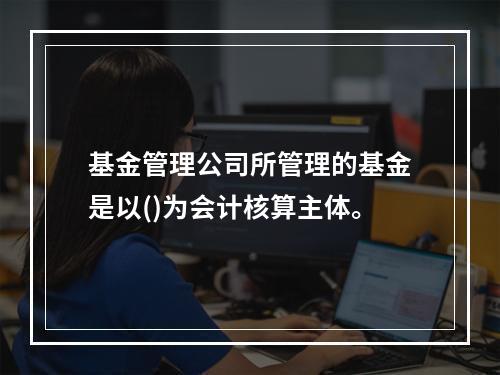 基金管理公司所管理的基金是以()为会计核算主体。