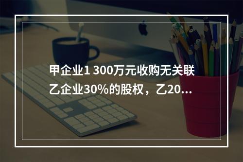 甲企业1 300万元收购无关联乙企业30％的股权，乙2013