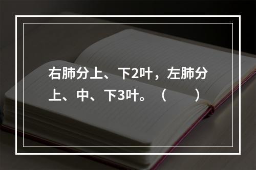 右肺分上、下2叶，左肺分上、中、下3叶。（　　）