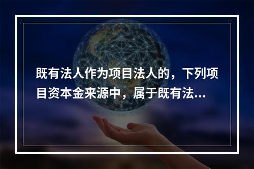 既有法人作为项目法人的，下列项目资本金来源中，属于既有法人外