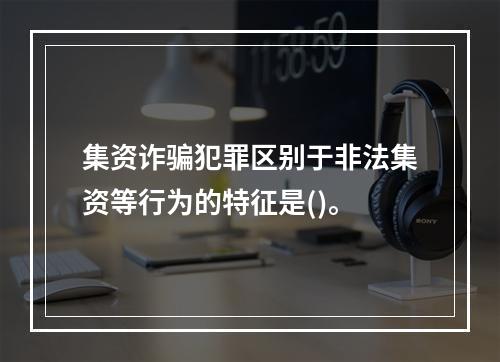 集资诈骗犯罪区别于非法集资等行为的特征是()。