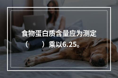 食物蛋白质含量应为测定（　　）乘以6.25。