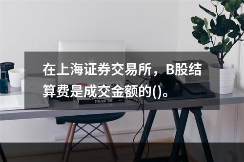 在上海证券交易所，B股结算费是成交金额的()。