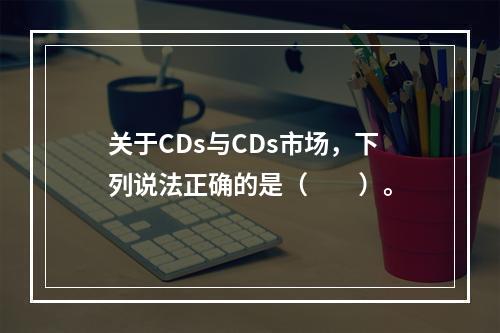 关于CDs与CDs市场，下列说法正确的是（　　）。