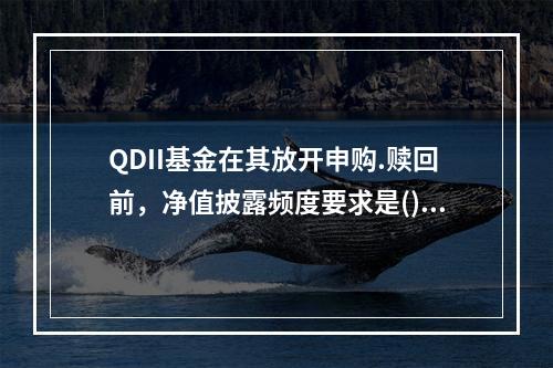 QDII基金在其放开申购.赎回前，净值披露频度要求是()。