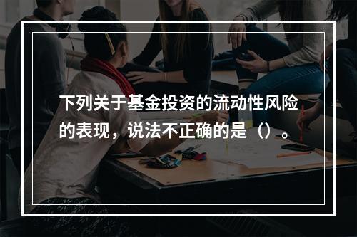 下列关于基金投资的流动性风险的表现，说法不正确的是（）。