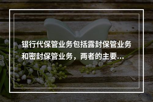 银行代保管业务包括露封保管业务和密封保管业务，两者的主要区别