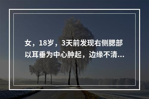 女，18岁，3天前发现右侧腮部以耳垂为中心肿起，边缘不清，按