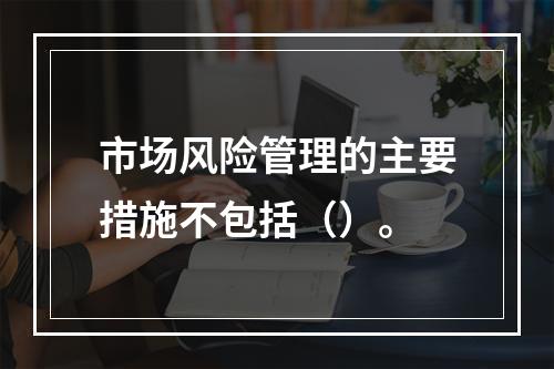 市场风险管理的主要措施不包括（）。