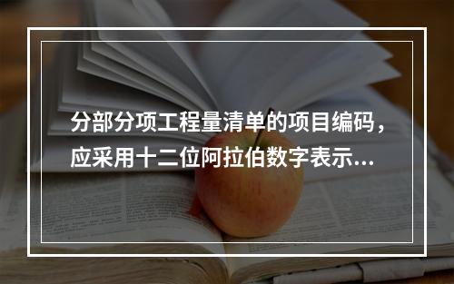 分部分项工程量清单的项目编码，应采用十二位阿拉伯数字表示。其