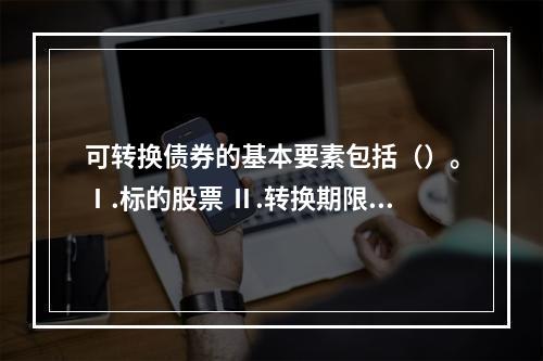 可转换债券的基本要素包括（）。Ⅰ.标的股票 Ⅱ.转换期限Ⅲ.