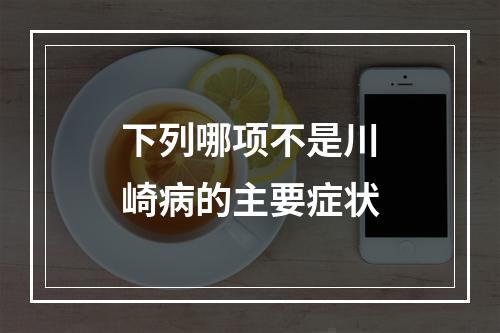 下列哪项不是川崎病的主要症状