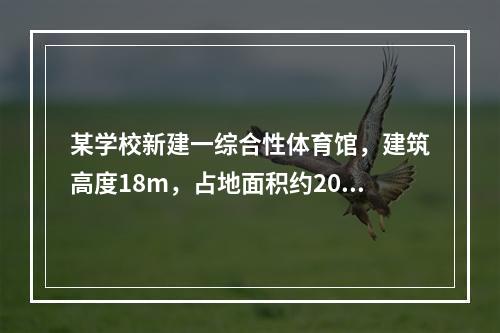 某学校新建一综合性体育馆，建筑高度18m，占地面积约2000