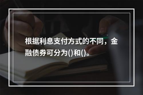 根据利息支付方式的不同，金融债券可分为()和()。