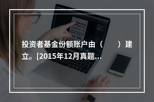 投资者基金份额账户由（　　）建立。[2015年12月真题]