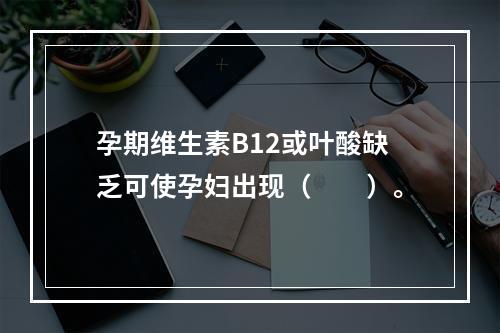 孕期维生素B12或叶酸缺乏可使孕妇出现（　　）。