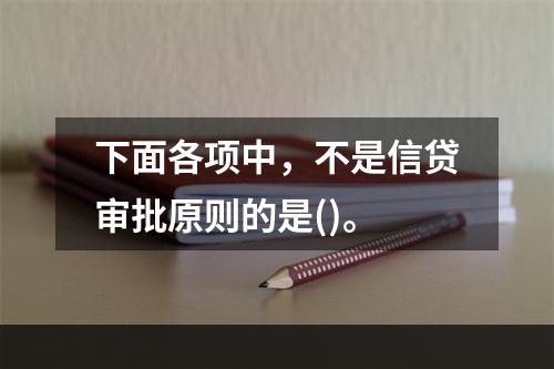 下面各项中，不是信贷审批原则的是()。