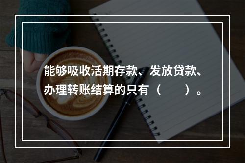 能够吸收活期存款、发放贷款、办理转账结算的只有（　　）。