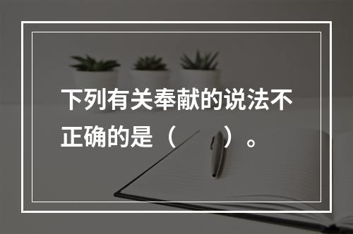 下列有关奉献的说法不正确的是（　　）。