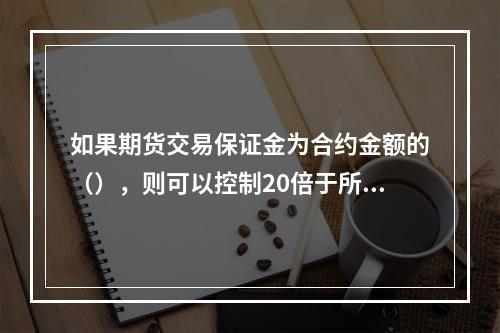 如果期货交易保证金为合约金额的（），则可以控制20倍于所投资