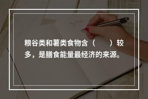 粮谷类和薯类食物含（　　）较多，是膳食能量最经济的来源。